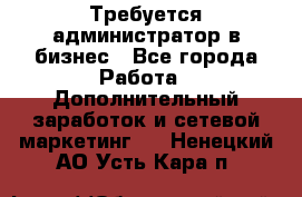 Требуется администратор в бизнес - Все города Работа » Дополнительный заработок и сетевой маркетинг   . Ненецкий АО,Усть-Кара п.